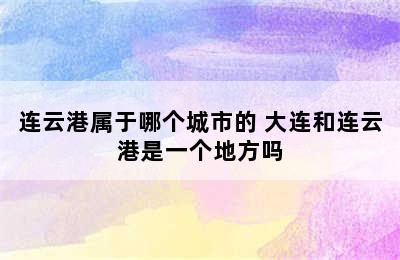 连云港属于哪个城市的 大连和连云港是一个地方吗